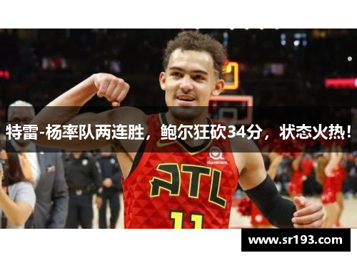 特雷-杨率队两连胜，鲍尔狂砍34分，状态火热！